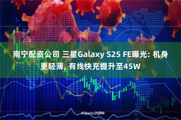 南宁配资公司 三星Galaxy S25 FE曝光: 机身更轻薄, 有线快充提升至45W