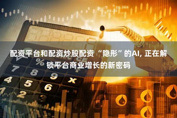配资平台和配资炒股配资 “隐形”的AI, 正在解锁平台商业增长的新密码