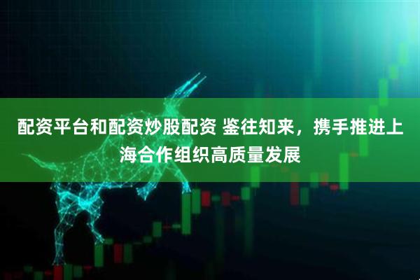 配资平台和配资炒股配资 鉴往知来，携手推进上海合作组织高质量发展