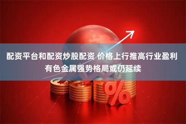 配资平台和配资炒股配资 价格上行推高行业盈利 有色金属强势格局或仍延续