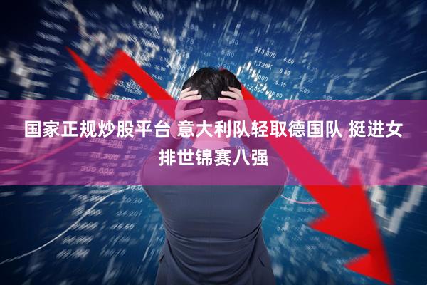 国家正规炒股平台 意大利队轻取德国队 挺进女排世锦赛八强