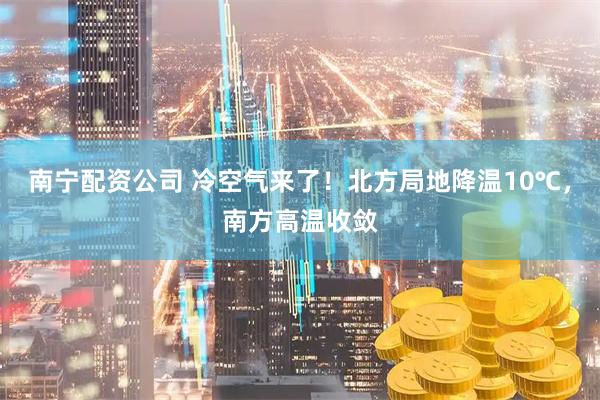 南宁配资公司 冷空气来了！北方局地降温10℃，南方高温收敛