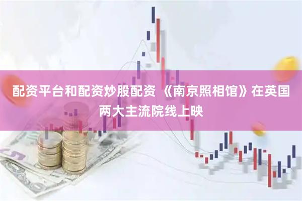 配资平台和配资炒股配资 《南京照相馆》在英国两大主流院线上映
