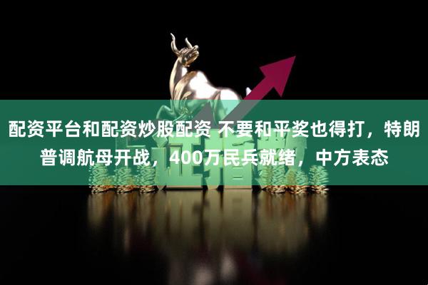 配资平台和配资炒股配资 不要和平奖也得打，特朗普调航母开战，400万民兵就绪，中方表态
