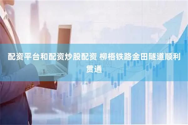 配资平台和配资炒股配资 柳梧铁路金田隧道顺利贯通