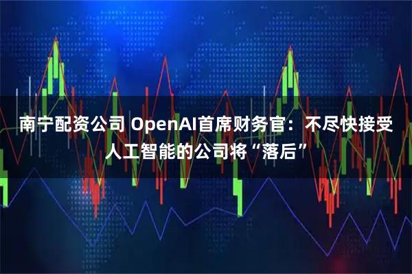南宁配资公司 OpenAI首席财务官：不尽快接受人工智能的公司将“落后”