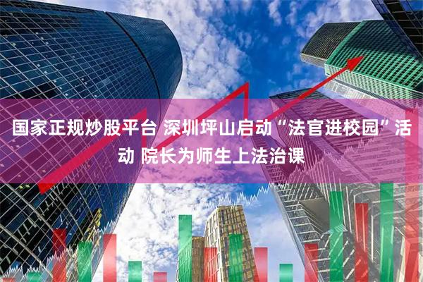 国家正规炒股平台 深圳坪山启动“法官进校园”活动 院长为师生上法治课
