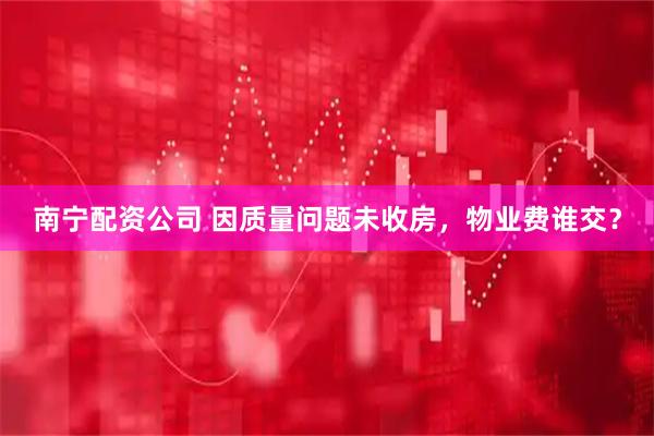 南宁配资公司 因质量问题未收房，物业费谁交？
