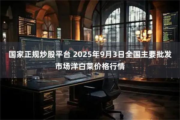 国家正规炒股平台 2025年9月3日全国主要批发市场洋白菜价格行情