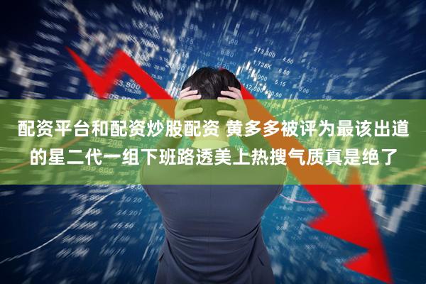 配资平台和配资炒股配资 黄多多被评为最该出道的星二代一组下班路透美上热搜气质真是绝了