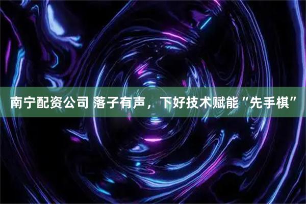 南宁配资公司 落子有声，下好技术赋能“先手棋”