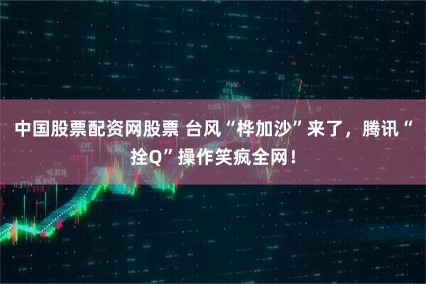 中国股票配资网股票 台风“桦加沙”来了，腾讯“拴Q”操作笑疯全网！