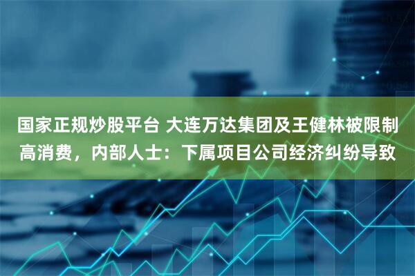 国家正规炒股平台 大连万达集团及王健林被限制高消费，内部人士：下属项目公司经济纠纷导致