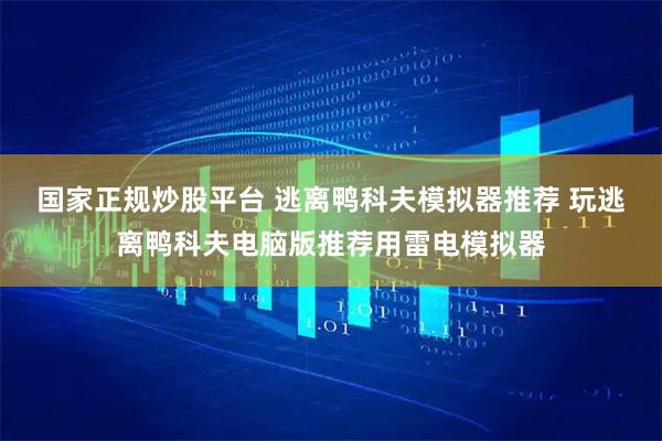 国家正规炒股平台 逃离鸭科夫模拟器推荐 玩逃离鸭科夫电脑版推荐用雷电模拟器