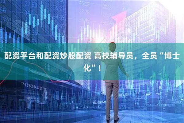 配资平台和配资炒股配资 高校辅导员，全员“博士化”！