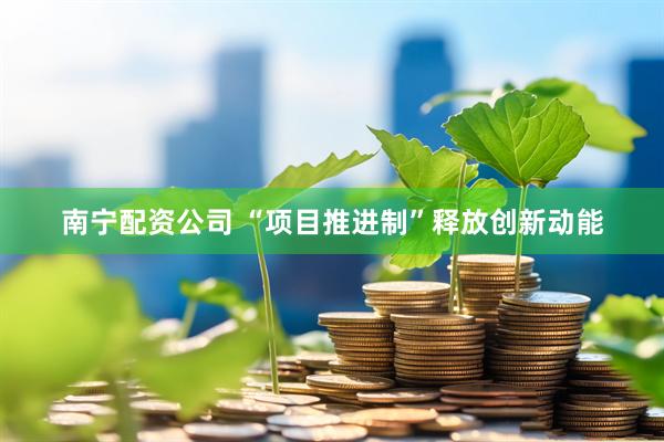 南宁配资公司 “项目推进制”释放创新动能