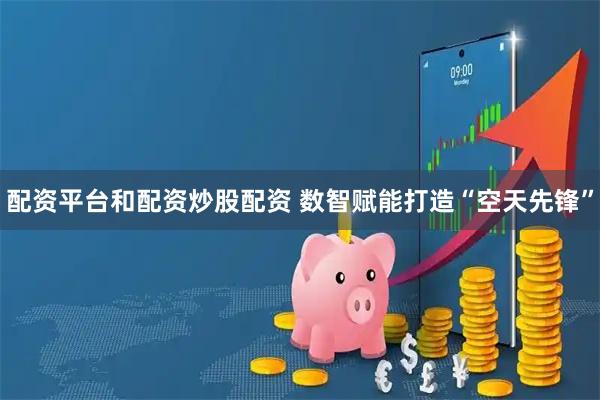 配资平台和配资炒股配资 数智赋能打造“空天先锋”