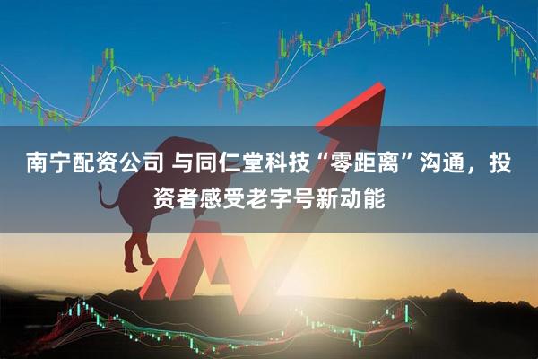 南宁配资公司 与同仁堂科技“零距离”沟通，投资者感受老字号新动能