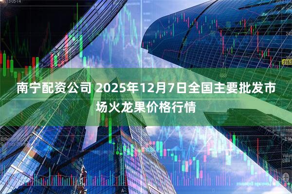 南宁配资公司 2025年12月7日全国主要批发市场火龙果价格行情