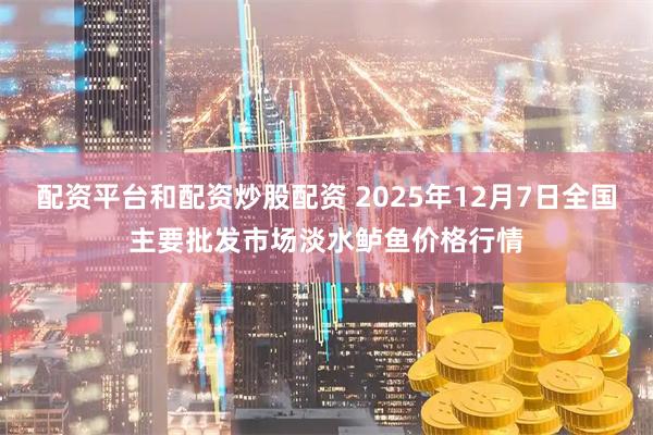 配资平台和配资炒股配资 2025年12月7日全国主要批发市场淡水鲈鱼价格行情