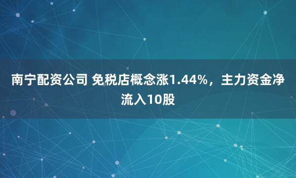 南宁配资公司 免税店概念涨1.44%，主力资金净流入10股
