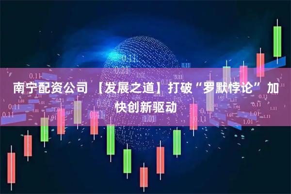 南宁配资公司 【发展之道】打破“罗默悖论” 加快创新驱动