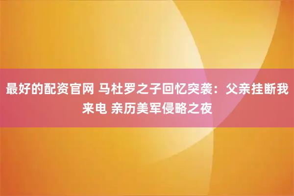 最好的配资官网 马杜罗之子回忆突袭：父亲挂断我来电 亲历美军侵略之夜