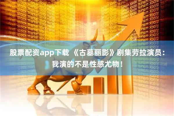 股票配资app下载 《古墓丽影》剧集劳拉演员：我演的不是性感尤物！