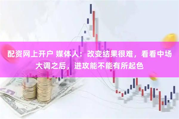 配资网上开户 媒体人：改变结果很难，看看中场大调之后，进攻能不能有所起色