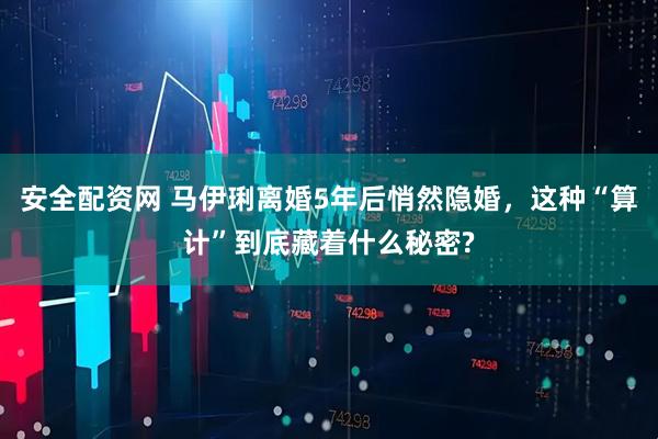 安全配资网 马伊琍离婚5年后悄然隐婚，这种“算计”到底藏着什么秘密?