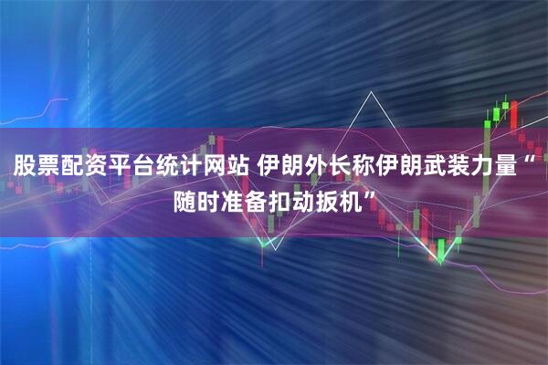 股票配资平台统计网站 伊朗外长称伊朗武装力量“随时准备扣动扳机”