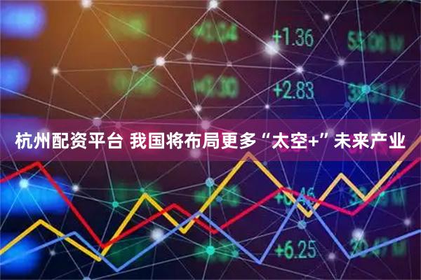 杭州配资平台 我国将布局更多“太空+”未来产业