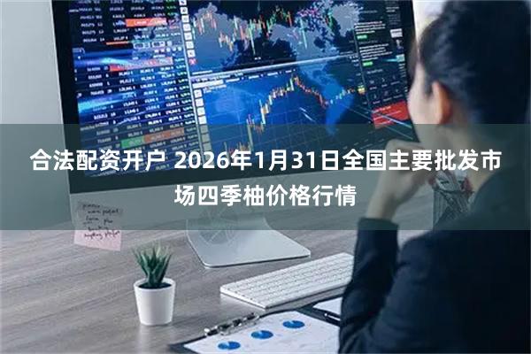 合法配资开户 2026年1月31日全国主要批发市场四季柚价格行情