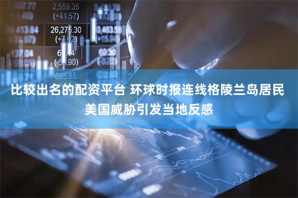 比较出名的配资平台 环球时报连线格陵兰岛居民 美国威胁引发当地反感