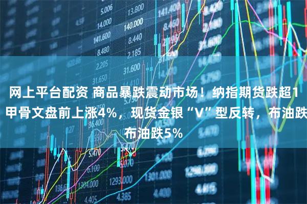 网上平台配资 商品暴跌震动市场！纳指期货跌超1%，甲骨文盘前上涨4%，现货金银“V”型反转，布油跌5%