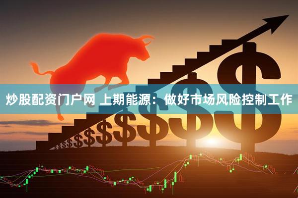 炒股配资门户网 上期能源：做好市场风险控制工作