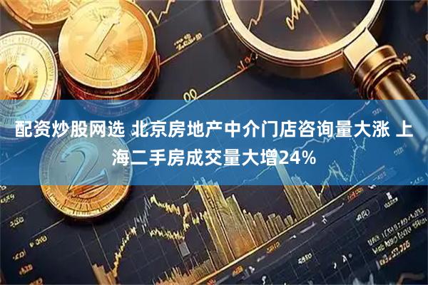 配资炒股网选 北京房地产中介门店咨询量大涨 上海二手房成交量大增24%
