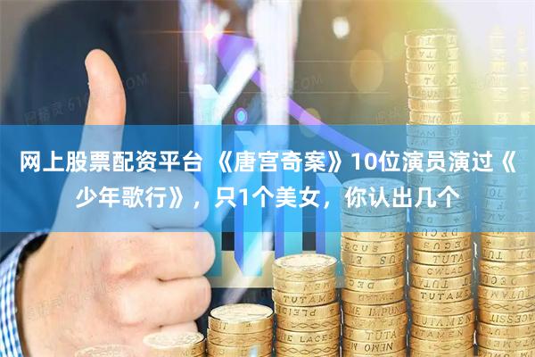 网上股票配资平台 《唐宫奇案》10位演员演过《少年歌行》，只1个美女，你认出几个