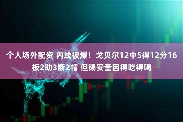 个人场外配资 内线被爆！戈贝尔12中5得12分16板2助3断2帽 但锡安奎因得吃得喝