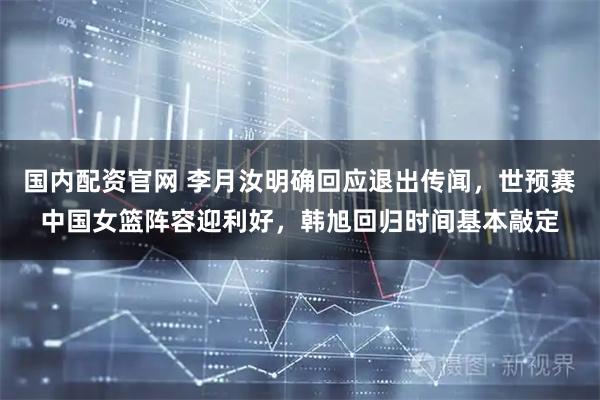 国内配资官网 李月汝明确回应退出传闻，世预赛中国女篮阵容迎利好，韩旭回归时间基本敲定