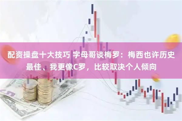 配资操盘十大技巧 字母哥谈梅罗：梅西也许历史最佳、我更像C罗，比较取决个人倾向