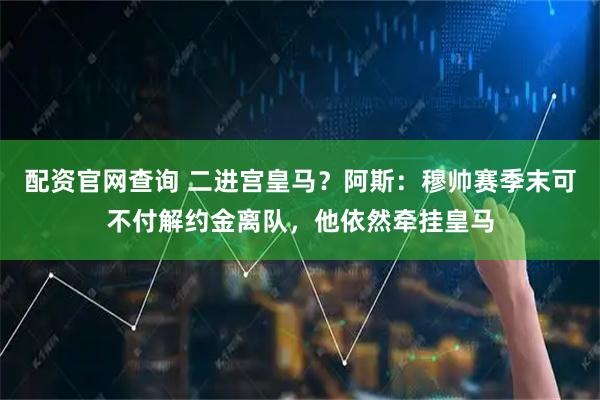 配资官网查询 二进宫皇马？阿斯：穆帅赛季末可不付解约金离队，他依然牵挂皇马