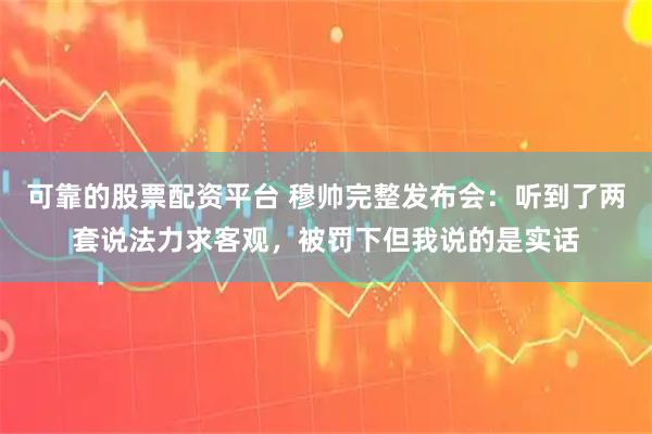 可靠的股票配资平台 穆帅完整发布会：听到了两套说法力求客观，被罚下但我说的是实话