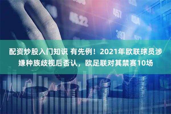 配资炒股入门知识 有先例！2021年欧联球员涉嫌种族歧视后否认，欧足联对其禁赛10场