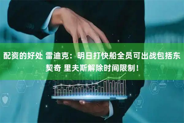 配资的好处 雷迪克：明日打快船全员可出战包括东契奇 里夫斯解除时间限制！
