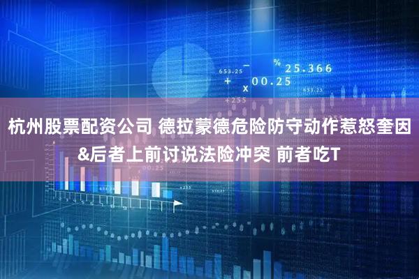 杭州股票配资公司 德拉蒙德危险防守动作惹怒奎因&后者上前讨说法险冲突 前者吃T
