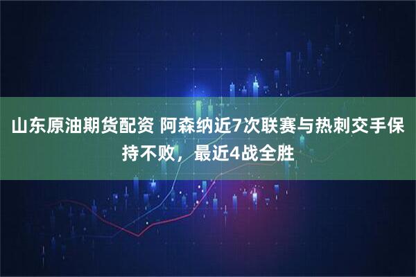 山东原油期货配资 阿森纳近7次联赛与热刺交手保持不败，最近4战全胜