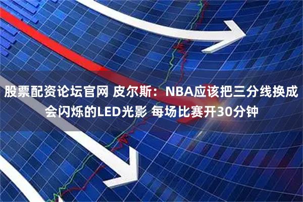 股票配资论坛官网 皮尔斯：NBA应该把三分线换成会闪烁的LED光影 每场比赛开30分钟