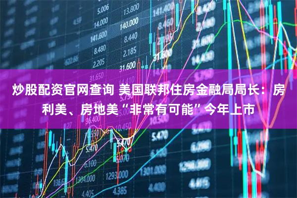 炒股配资官网查询 美国联邦住房金融局局长：房利美、房地美“非常有可能”今年上市