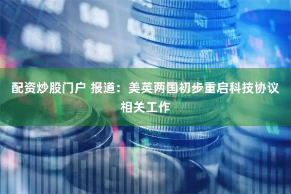 配资炒股门户 报道：美英两国初步重启科技协议相关工作